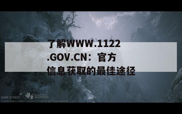 了解WWW.1122.GOV.CN：官方信息获取的最佳途径