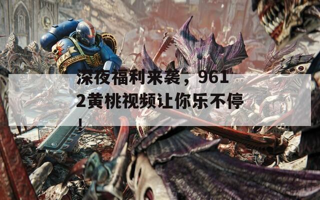 深夜福利来袭，9612黄桃视频让你乐不停！