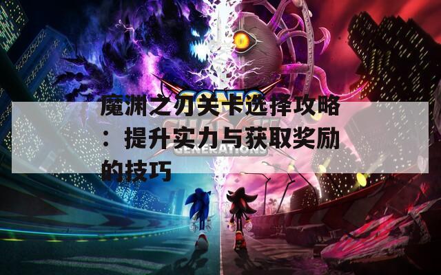 魔渊之刃关卡选择攻略：提升实力与获取奖励的技巧