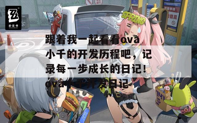 跟着我一起看看ova小千的开发历程吧，记录每一步成长的日记！ova小千开发日记