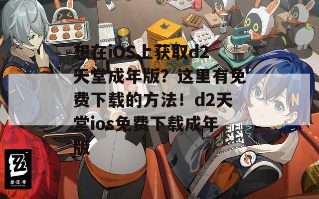 想在iOS上获取d2天堂成年版？这里有免费下载的方法！d2天堂ios免费下载成年版