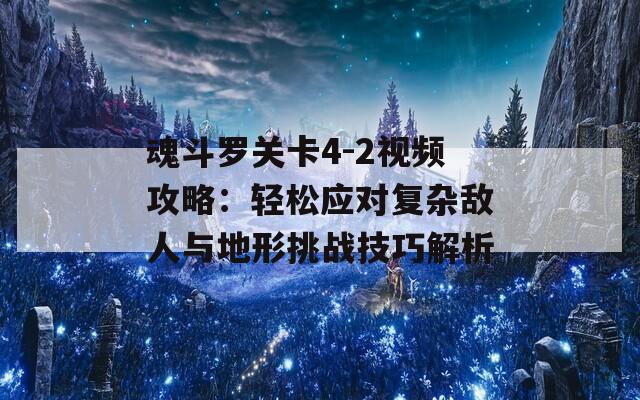 魂斗罗关卡4-2视频攻略：轻松应对复杂敌人与地形挑战技巧解析