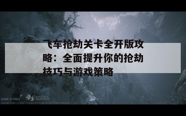 飞车抢劫关卡全开版攻略：全面提升你的抢劫技巧与游戏策略