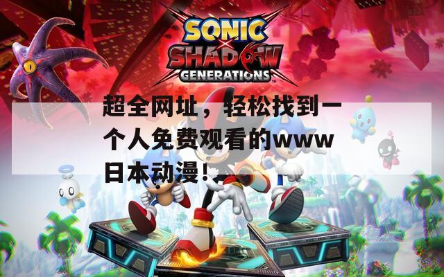 超全网址，轻松找到一个人免费观看的www日本动漫！