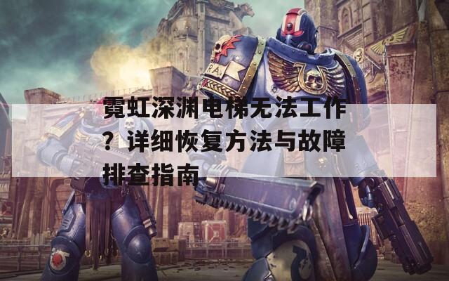 霓虹深渊电梯无法工作？详细恢复方法与故障排查指南
