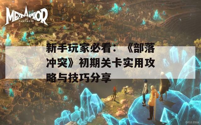 新手玩家必看：《部落冲突》初期关卡实用攻略与技巧分享