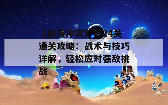 《部落冲突》第24关通关攻略：战术与技巧详解，轻松应对强敌挑战