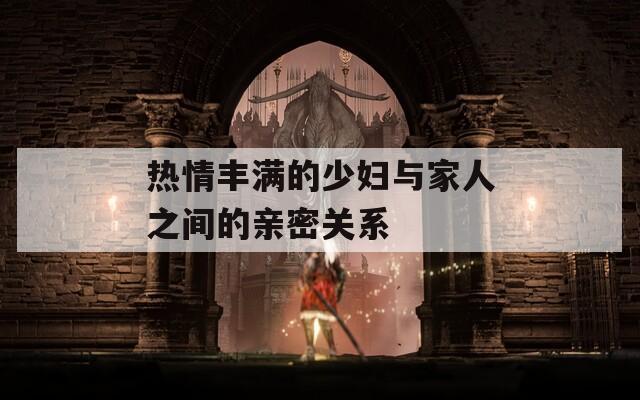 热情丰满的少妇与家人之间的亲密关系