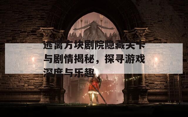 逃离方块剧院隐藏关卡与剧情揭秘，探寻游戏深度与乐趣