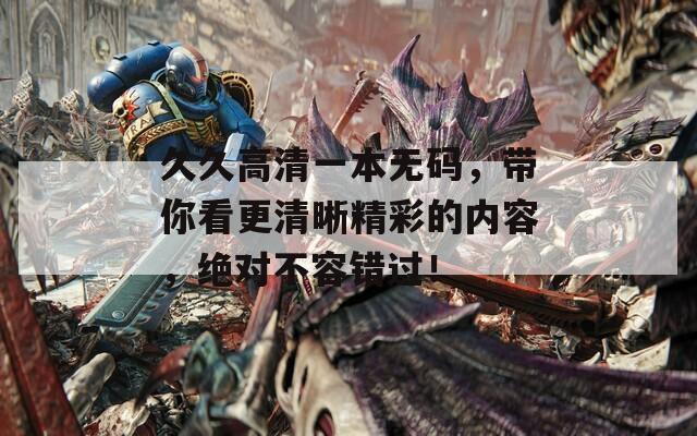 久久高清一本无码，带你看更清晰精彩的内容，绝对不容错过！