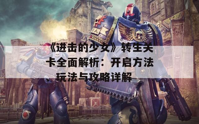 《进击的少女》转生关卡全面解析：开启方法、玩法与攻略详解