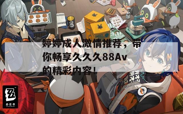 婷婷成人激情推荐，带你畅享久久久88Av的精彩内容！
