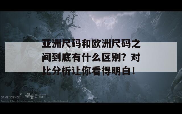 亚洲尺码和欧洲尺码之间到底有什么区别？对比分析让你看得明白！