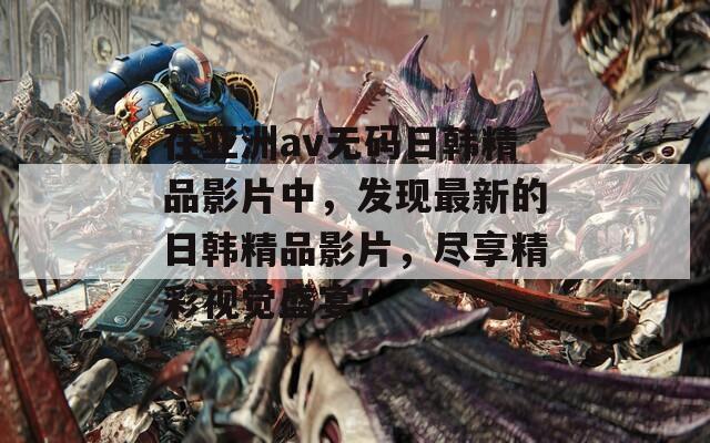 在亚洲av无码日韩精品影片中，发现最新的日韩精品影片，尽享精彩视觉盛宴！