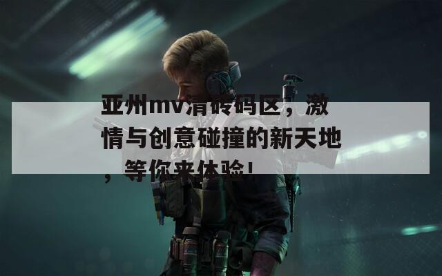 亚州mv清砖码区，激情与创意碰撞的新天地，等你来体验！
