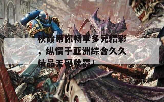 秋霞带你畅享多元精彩，纵情于亚洲综合久久精品无码秋霞！