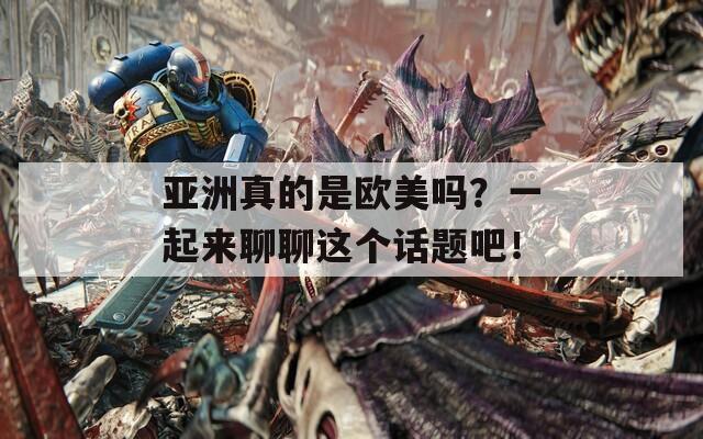 亚洲真的是欧美吗？一起来聊聊这个话题吧！