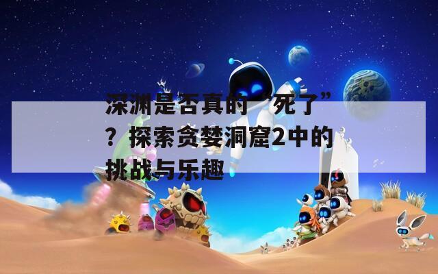 深渊是否真的“死了”？探索贪婪洞窟2中的挑战与乐趣