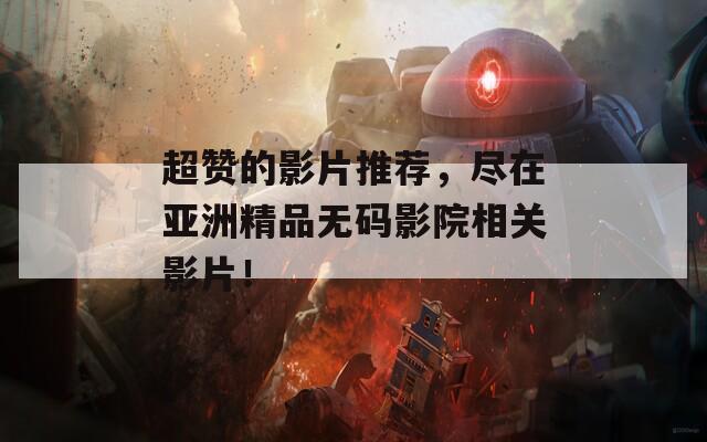 超赞的影片推荐，尽在亚洲精品无码影院相关影片！