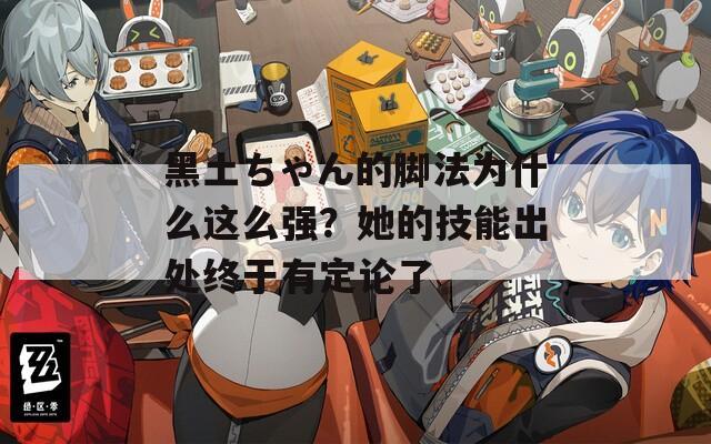 黑土ちゃん的脚法为什么这么强？她的技能出处终于有定论了