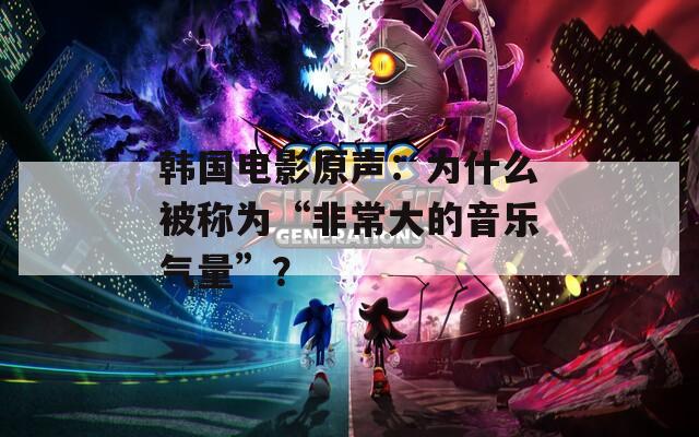 韩国电影原声：为什么被称为“非常大的音乐气量”？