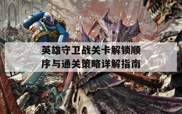 英雄守卫战关卡解锁顺序与通关策略详解指南