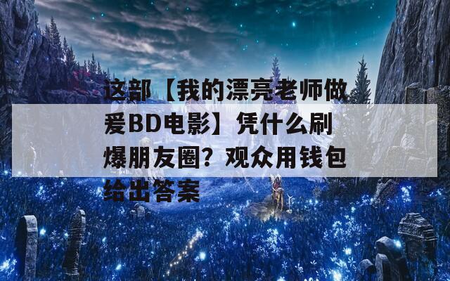 这部【我的漂亮老师做爰BD电影】凭什么刷爆朋友圈？观众用钱包给出答案