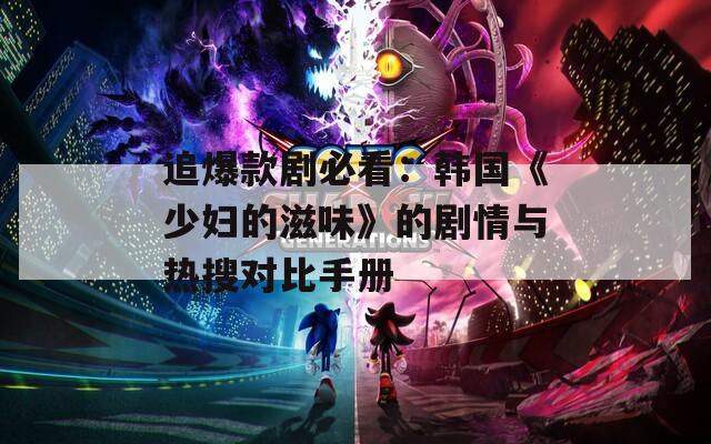 追爆款剧必看：韩国《少妇的滋味》的剧情与热搜对比手册