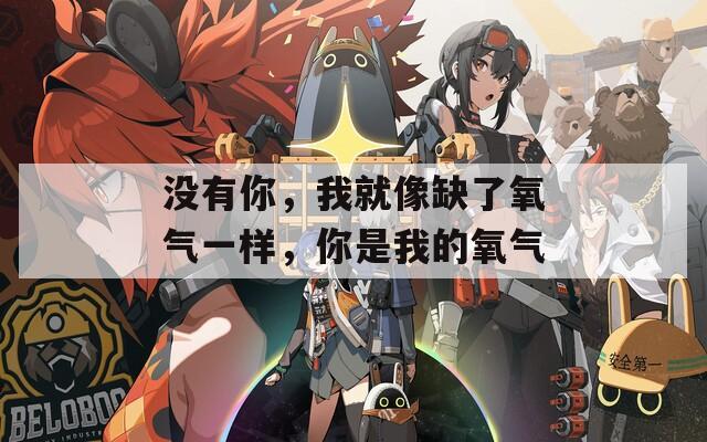 没有你，我就像缺了氧气一样，你是我的氧气