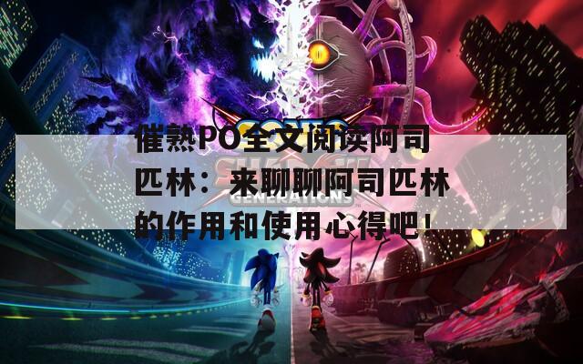 催熟PO全文阅读阿司匹林：来聊聊阿司匹林的作用和使用心得吧！