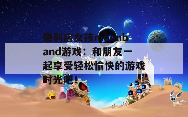 便利店女孩moonband游戏：和朋友一起享受轻松愉快的游戏时光吧！