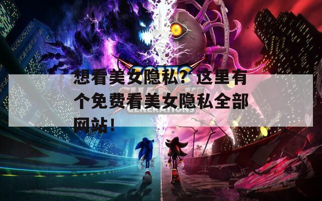想看美女隐私？这里有个免费看美女隐私全部网站！