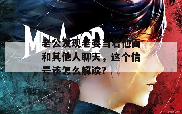 老公发现老婆当着他面和其他人聊天，这个信号该怎么解读？