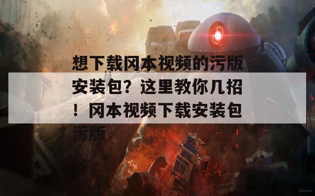 想下载冈本视频的污版安装包？这里教你几招！冈本视频下载安装包污版
