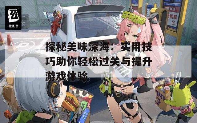 探秘美味深海：实用技巧助你轻松过关与提升游戏体验