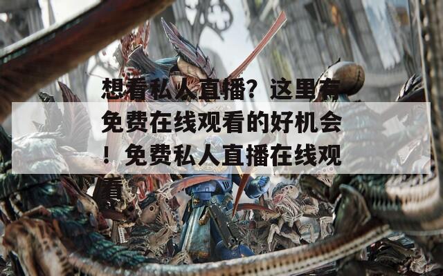 想看私人直播？这里有免费在线观看的好机会！免费私人直播在线观看