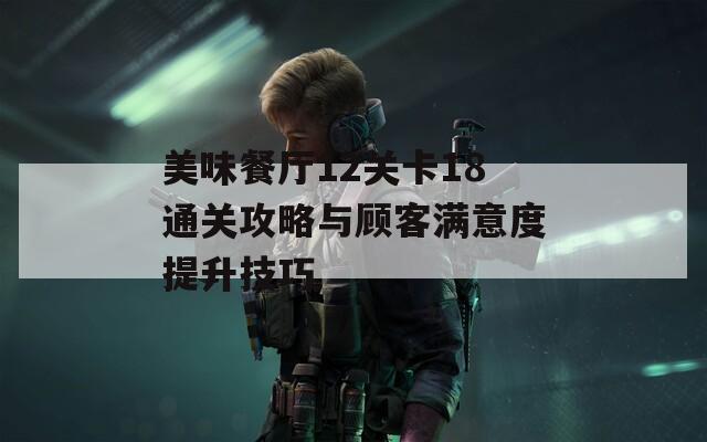 美味餐厅12关卡18通关攻略与顾客满意度提升技巧