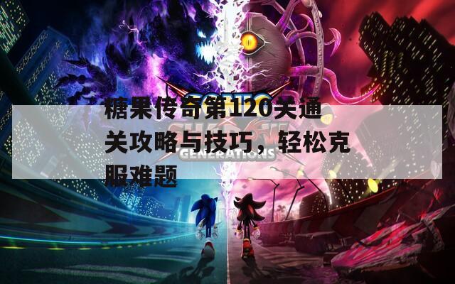 糖果传奇第120关通关攻略与技巧，轻松克服难题