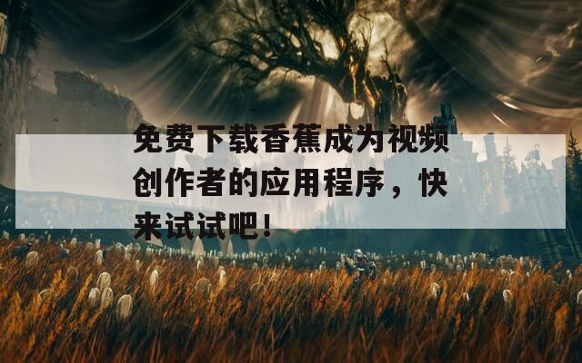 免费下载香蕉成为视频创作者的应用程序，快来试试吧！