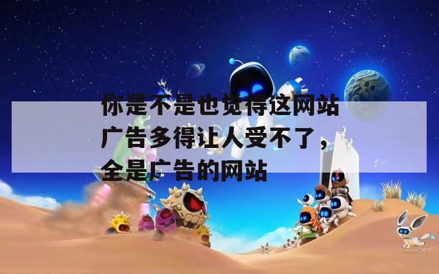 你是不是也觉得这网站广告多得让人受不了，全是广告的网站