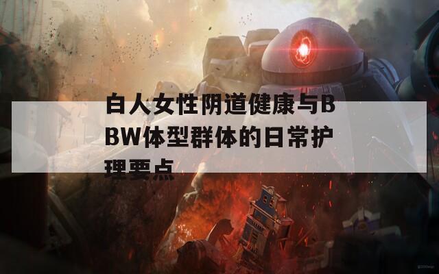 白人女性阴道健康与BBW体型群体的日常护理要点