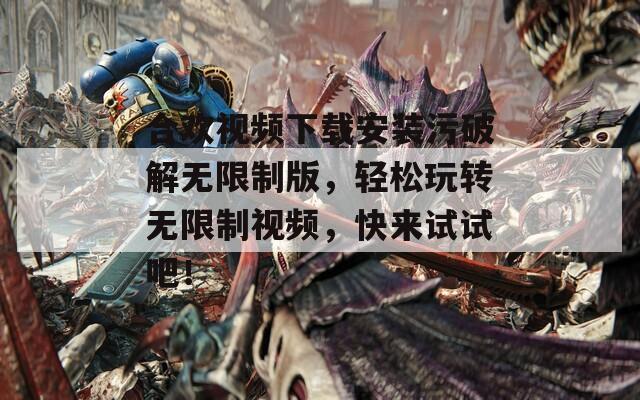合欢视频下载安装污破解无限制版，轻松玩转无限制视频，快来试试吧！