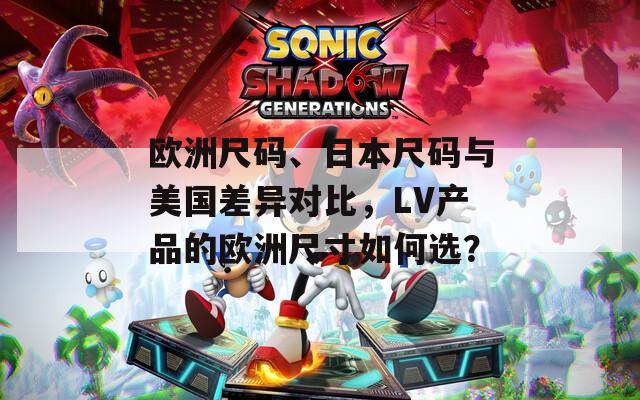 欧洲尺码、日本尺码与美国差异对比，LV产品的欧洲尺寸如何选？
