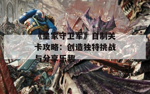 《皇家守卫军》自制关卡攻略：创造独特挑战与分享乐趣