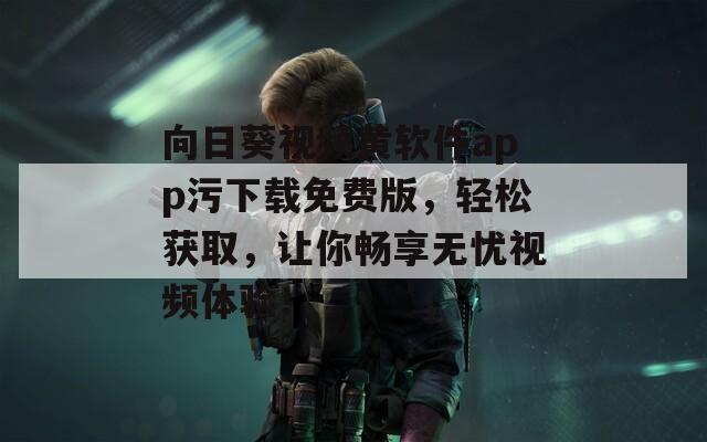 向日葵视频黄软件app污下载免费版，轻松获取，让你畅享无忧视频体验！