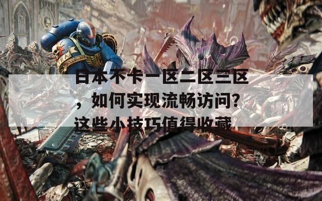日本不卡一区二区三区，如何实现流畅访问？这些小技巧值得收藏