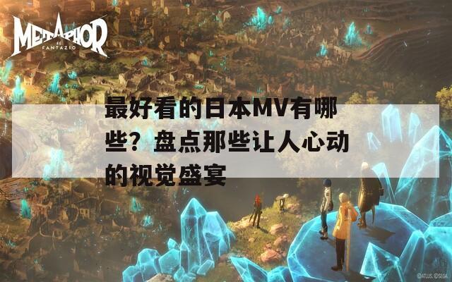 最好看的日本MV有哪些？盘点那些让人心动的视觉盛宴
