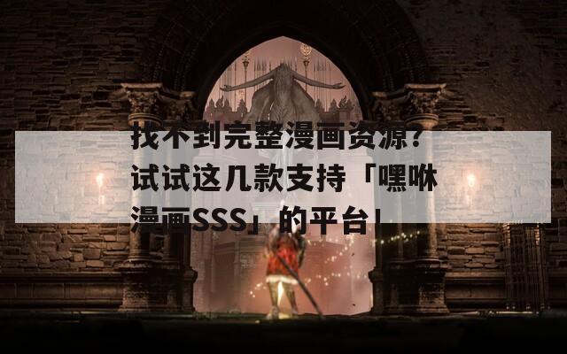 找不到完整漫画资源？试试这几款支持「嘿咻漫画SSS」的平台！
