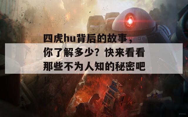 四虎hu背后的故事，你了解多少？快来看看那些不为人知的秘密吧！