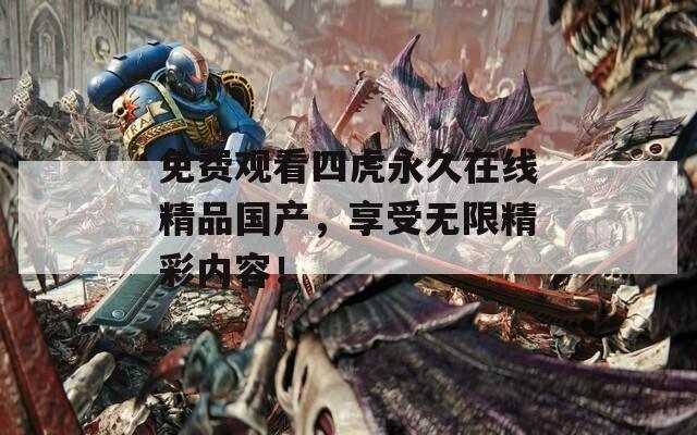 免费观看四虎永久在线精品国产，享受无限精彩内容！